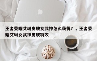 王者荣耀艾琳皮肤女武神怎么获得？，王者荣耀艾琳女武神皮肤特效