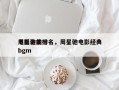 周星驰前十
电影金曲排名，周星驰电影经典bgm