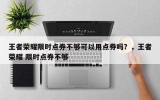 王者荣耀限时点券不够可以用点券吗？，王者荣耀 限时点券不够