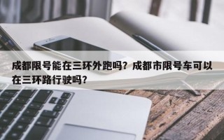 成都限号能在三环外跑吗？成都市限号车可以在三环路行驶吗？