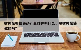财神是哪位菩萨？黑财神叫什么，黑财神是佛教的吗？