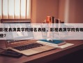 影视表演类学院排名表格，影视表演学院有哪些？