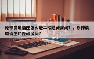 原神晨曦酒庄怎么进二楼隐藏房间？，原神晨曦酒庄的隐藏房间？