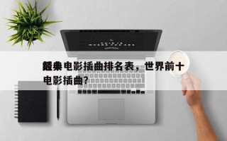 前十
经典电影插曲排名表，世界前十
经典电影插曲？