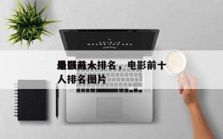 电影前十
最强凡人排名，电影前十
最强凡人排名图片