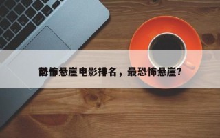 前十
恐怖悬崖电影排名，最恐怖悬崖？