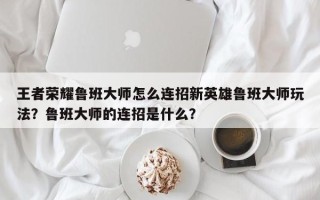 王者荣耀鲁班大师怎么连招新英雄鲁班大师玩法？鲁班大师的连招是什么？