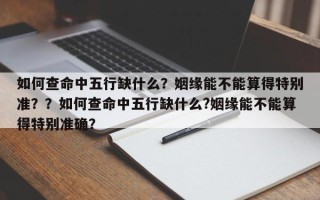 如何查命中五行缺什么？姻缘能不能算得特别准？？如何查命中五行缺什么?姻缘能不能算得特别准确？