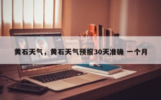 黄石天气，黄石天气预报30天准确 一个月