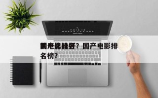 前十
国产比较好
的电影排名？国产电影排名榜？