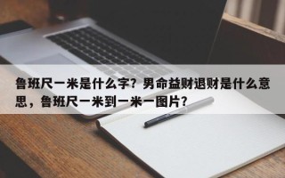 鲁班尺一米是什么字？男命益财退财是什么意思，鲁班尺一米到一米一图片？