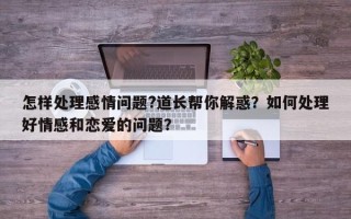 怎样处理感情问题?道长帮你解惑？如何处理好情感和恋爱的问题？