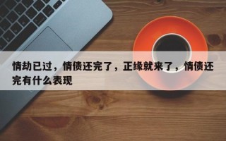 情劫已过，情债还完了，正缘就来了，情债还完有什么表现