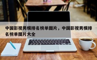 中国影视男模排名榜单图片，中国影视男模排名榜单图片大全