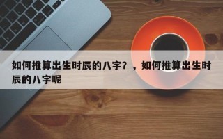 如何推算出生时辰的八字？，如何推算出生时辰的八字呢