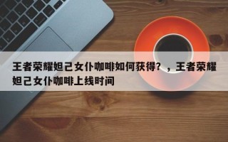 王者荣耀妲己女仆咖啡如何获得？，王者荣耀妲己女仆咖啡上线时间