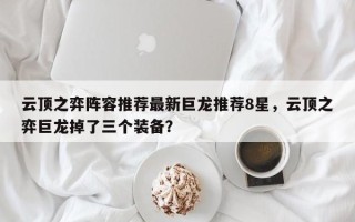 云顶之弈阵容推荐最新巨龙推荐8星，云顶之弈巨龙掉了三个装备？