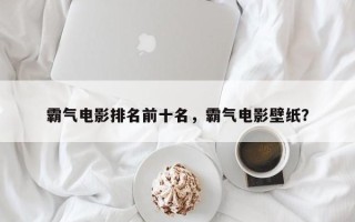 霸气电影排名前十名，霸气电影壁纸？