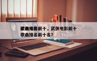 武侠电影前十
歌曲排名前十，武侠电影前十
歌曲排名前十名？