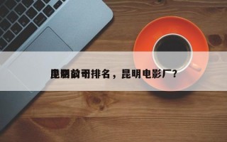 昆明前十
电影公司排名，昆明电影厂？