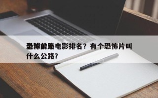 全球前十
恐怖公路电影排名？有个恐怖片叫什么公路？
