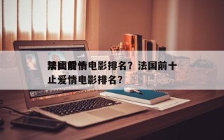法国前十
禁止爱情电影排名？法国前十
禁止爱情电影排名？