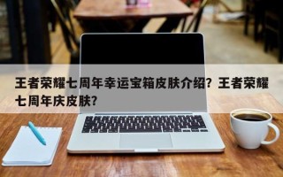王者荣耀七周年幸运宝箱皮肤介绍？王者荣耀七周年庆皮肤？