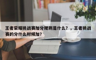王者荣耀挑战赛加分规则是什么？，王者挑战赛的分什么时候加？