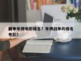 前十
战争导弹电影排名？导弹战争片排名
电影？