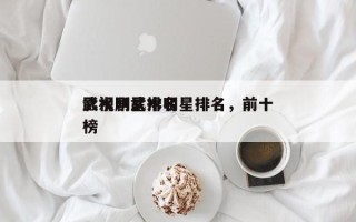 影视剧武术明星排名，前十
武术明星排名
榜