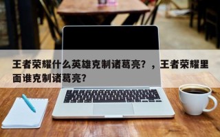 王者荣耀什么英雄克制诸葛亮？，王者荣耀里面谁克制诸葛亮？