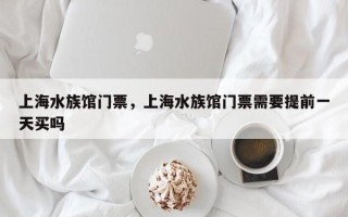 上海水族馆门票，上海水族馆门票需要提前一天买吗