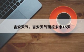 吉安天气，吉安天气预报未来15天