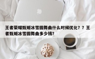 王者荣耀甄姬冰雪圆舞曲什么时候优化？？王者甄姬冰雪圆舞曲多少钱？