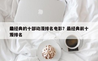 最经典的十部动漫排名电影？最经典前十
动漫排名
？
