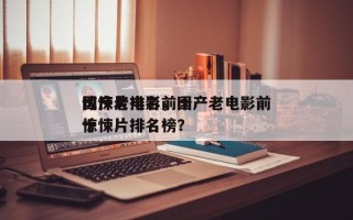 国产老电影前十
惊悚片排名，国产老电影前十
惊悚片排名榜？