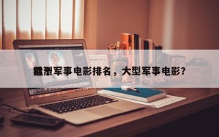 前十
猛烈军事电影排名，大型军事电影？