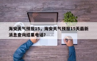 海安天气预报15，海安天气预报15天最新消息查询结果电话？