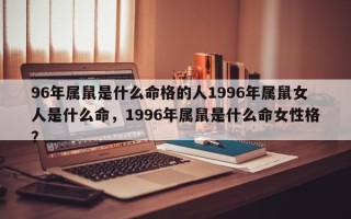 96年属鼠是什么命格的人1996年属鼠女人是什么命，1996年属鼠是什么命女性格？