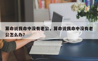 算命说我命中没有老公，算命说我命中没有老公怎么办？