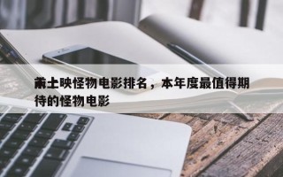 前十
未上映怪物电影排名，本年度最值得期待的怪物电影