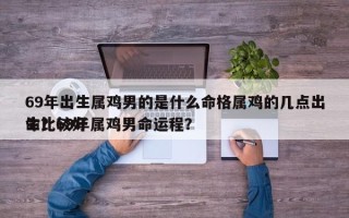 69年出生属鸡男的是什么命格属鸡的几点出生比较好
命？69年属鸡男命运程？