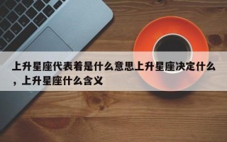 上升星座代表着是什么意思上升星座决定什么，上升星座什么含义