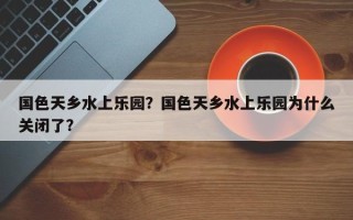 国色天乡水上乐园？国色天乡水上乐园为什么关闭了？