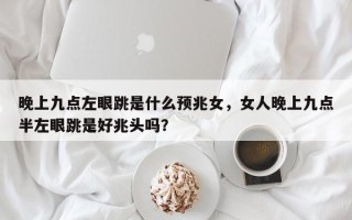 晚上九点左眼跳是什么预兆女，女人晚上九点半左眼跳是好兆头吗？