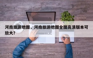 河南旅游地图，河南旅游地图全图高清版本可放大？