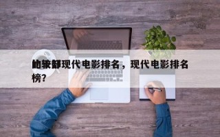 比较好
的十部现代电影排名，现代电影排名
榜？