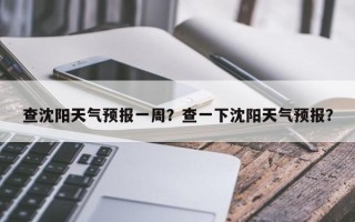 查沈阳天气预报一周？查一下沈阳天气预报？