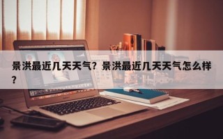 景洪最近几天天气？景洪最近几天天气怎么样？