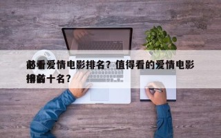 前十
必看爱情电影排名？值得看的爱情电影排名
榜前十名？